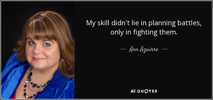 My skill didn't lie in planning battles, only in fighting them. - Ann Aguirre