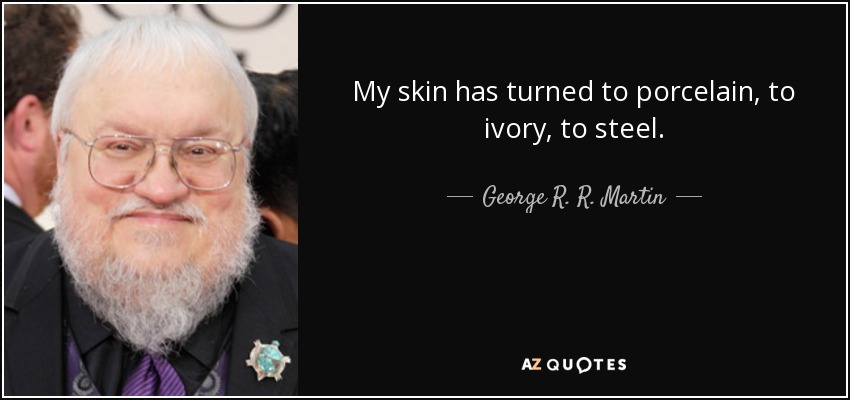 My skin has turned to porcelain, to ivory, to steel. - George R. R. Martin