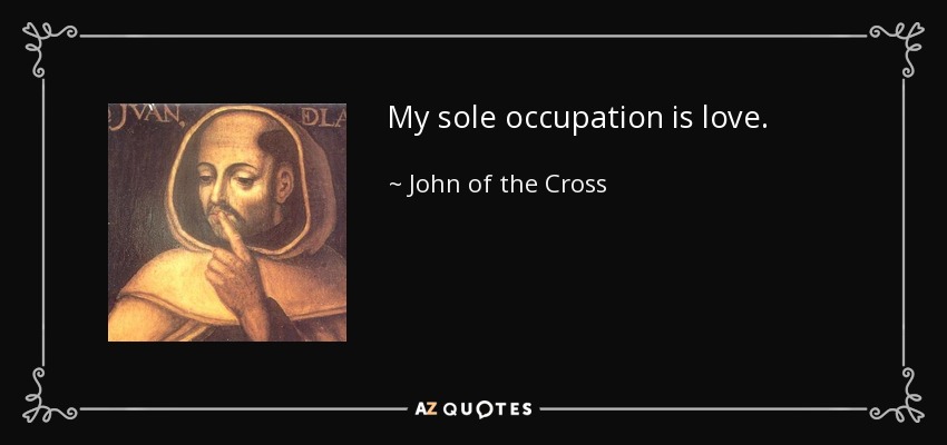 My sole occupation is love. - John of the Cross