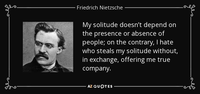 My solitude doesn’t depend on the presence or absence of people; on the contrary, I hate who steals my solitude without, in exchange, offering me true company. - Friedrich Nietzsche