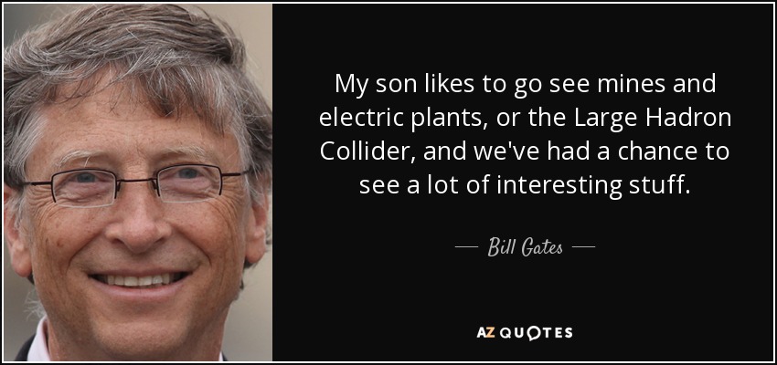 My son likes to go see mines and electric plants, or the Large Hadron Collider, and we've had a chance to see a lot of interesting stuff. - Bill Gates