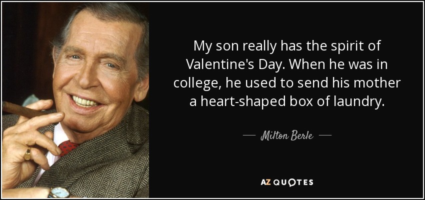 My son really has the spirit of Valentine's Day. When he was in college, he used to send his mother a heart-shaped box of laundry. - Milton Berle