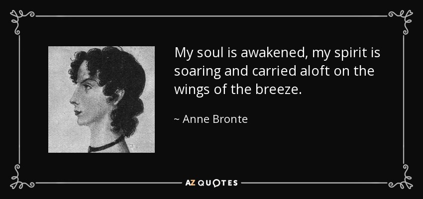 My soul is awakened, my spirit is soaring and carried aloft on the wings of the breeze. - Anne Bronte