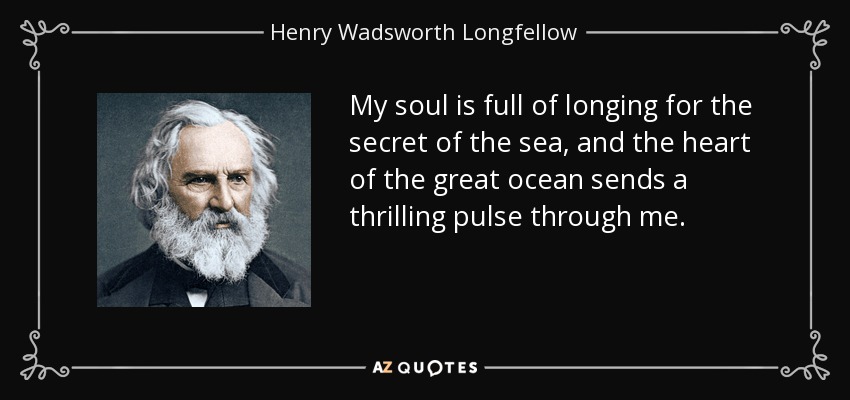 My soul is full of longing for the secret of the sea, and the heart of the great ocean sends a thrilling pulse through me. - Henry Wadsworth Longfellow