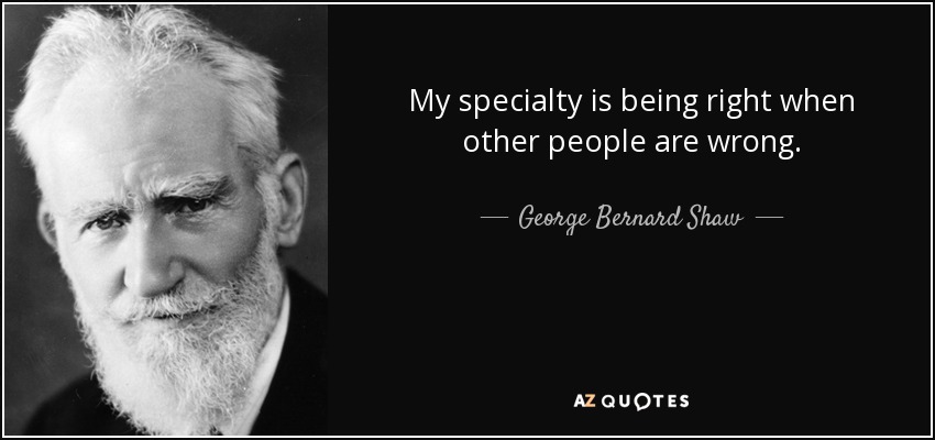 My specialty is being right when other people are wrong. - George Bernard Shaw