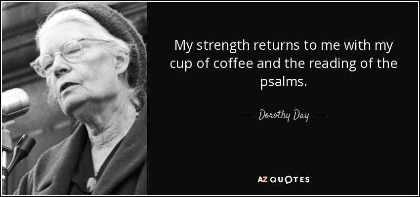 My strength returns to me with my cup of coffee and the reading of the psalms. - Dorothy Day