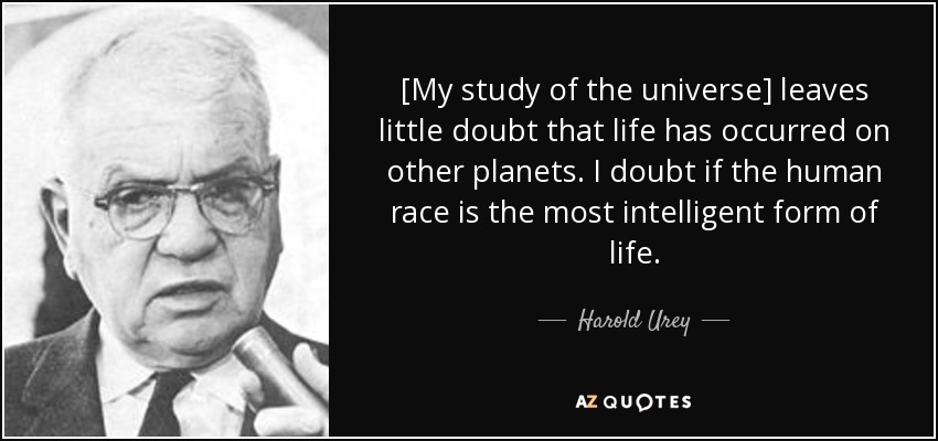 [My study of the universe] leaves little doubt that life has occurred on other planets. I doubt if the human race is the most intelligent form of life. - Harold Urey