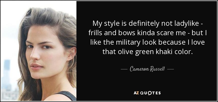 My style is definitely not ladylike - frills and bows kinda scare me - but I like the military look because I love that olive green khaki color. - Cameron Russell