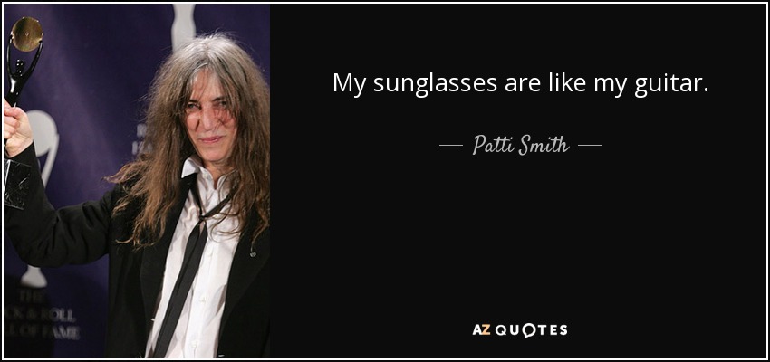 My sunglasses are like my guitar. - Patti Smith