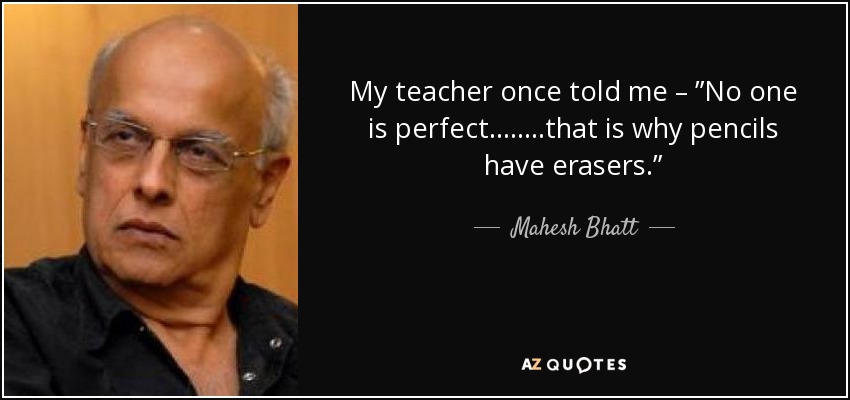 My teacher once told me – ”No one is perfect……..that is why pencils have erasers.” - Mahesh Bhatt