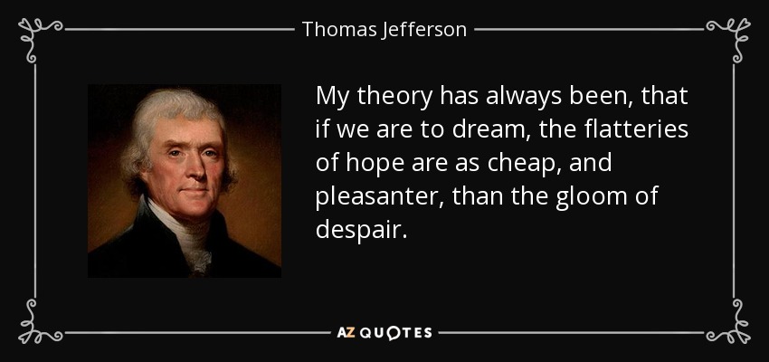 My theory has always been, that if we are to dream, the flatteries of hope are as cheap, and pleasanter, than the gloom of despair. - Thomas Jefferson
