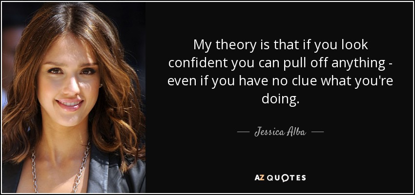 My theory is that if you look confident you can pull off anything - even if you have no clue what you're doing. - Jessica Alba