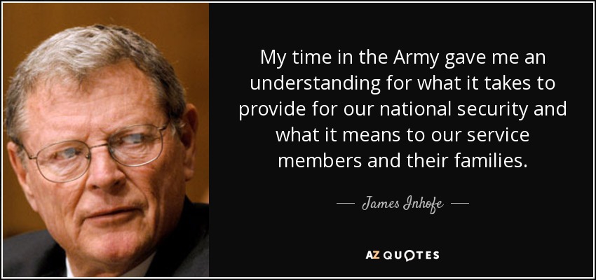 My time in the Army gave me an understanding for what it takes to provide for our national security and what it means to our service members and their families. - James Inhofe