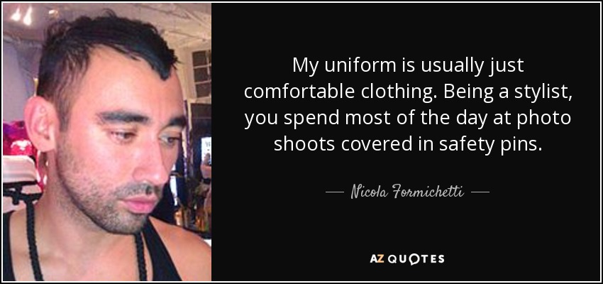 My uniform is usually just comfortable clothing. Being a stylist, you spend most of the day at photo shoots covered in safety pins. - Nicola Formichetti