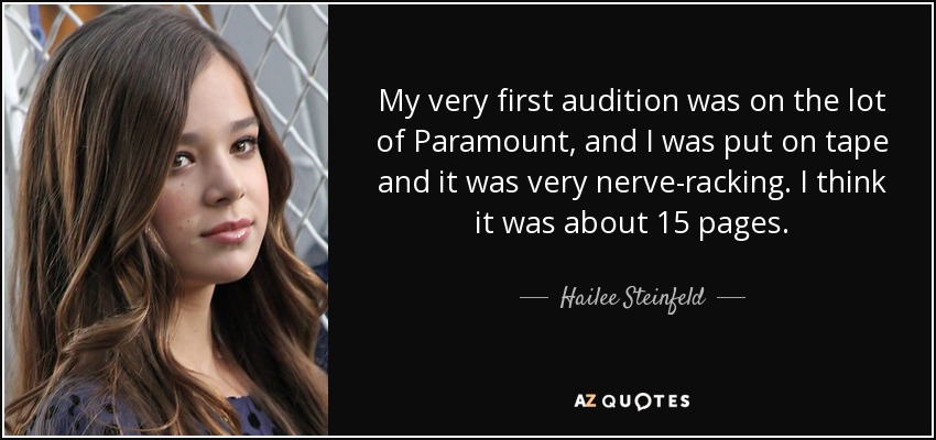 My very first audition was on the lot of Paramount, and I was put on tape and it was very nerve-racking. I think it was about 15 pages. - Hailee Steinfeld