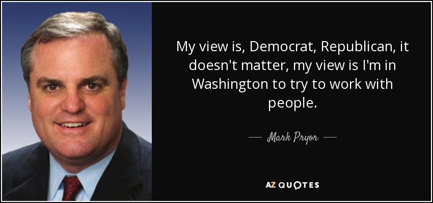 My view is, Democrat, Republican, it doesn't matter, my view is I'm in Washington to try to work with people. - Mark Pryor