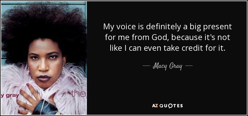 My voice is definitely a big present for me from God, because it's not like I can even take credit for it. - Macy Gray