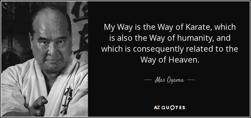 My Way is the Way of Karate, which is also the Way of humanity, and which is consequently related to the Way of Heaven. - Mas Oyama