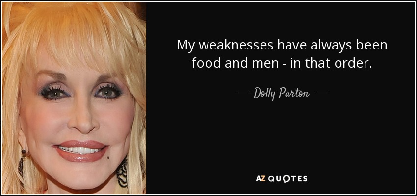 My weaknesses have always been food and men - in that order. - Dolly Parton