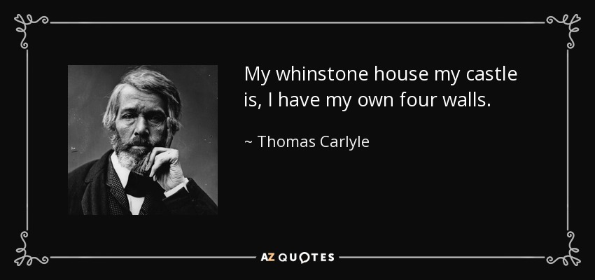 My whinstone house my castle is, I have my own four walls. - Thomas Carlyle