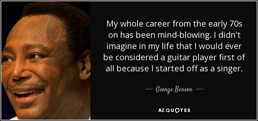My whole career from the early 70s on has been mind-blowing. I didn't imagine in my life that I would ever be considered a guitar player first of all because I started off as a singer. - George Benson