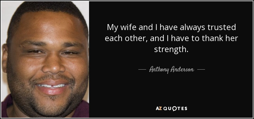 My wife and I have always trusted each other, and I have to thank her strength. - Anthony Anderson