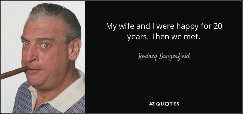 My wife and I were happy for 20 years. Then we met. - Rodney Dangerfield
