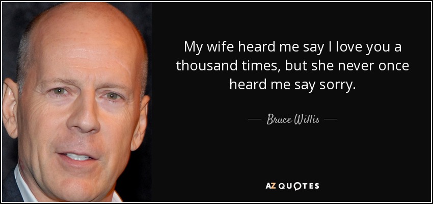 My wife heard me say I love you a thousand times, but she never once heard me say sorry. - Bruce Willis