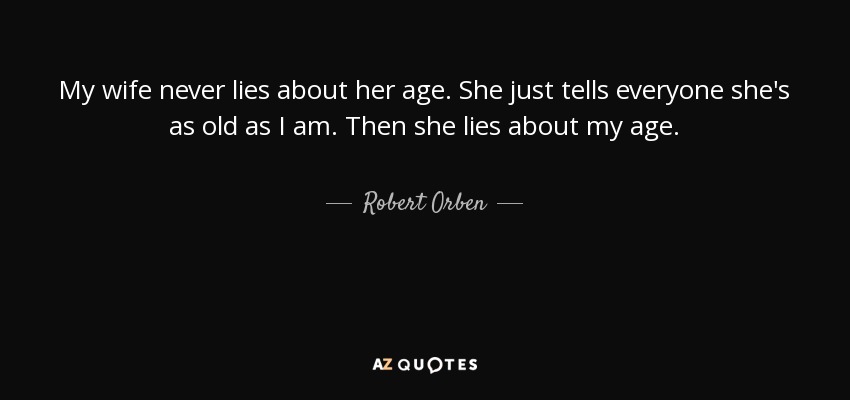 My wife never lies about her age. She just tells everyone she's as old as I am. Then she lies about my age. - Robert Orben