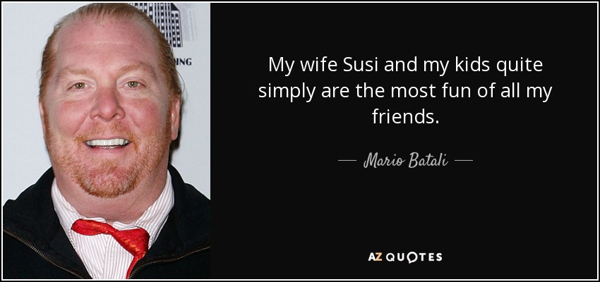 My wife Susi and my kids quite simply are the most fun of all my friends. - Mario Batali