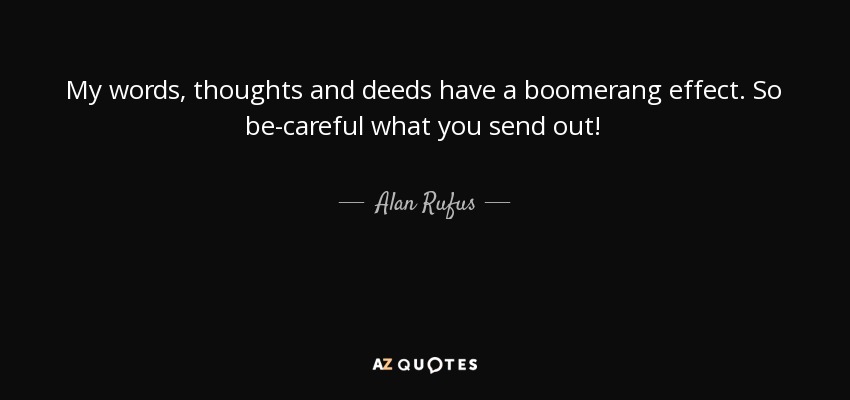 My words, thoughts and deeds have a boomerang effect. So be-careful what you send out! - Alan Rufus