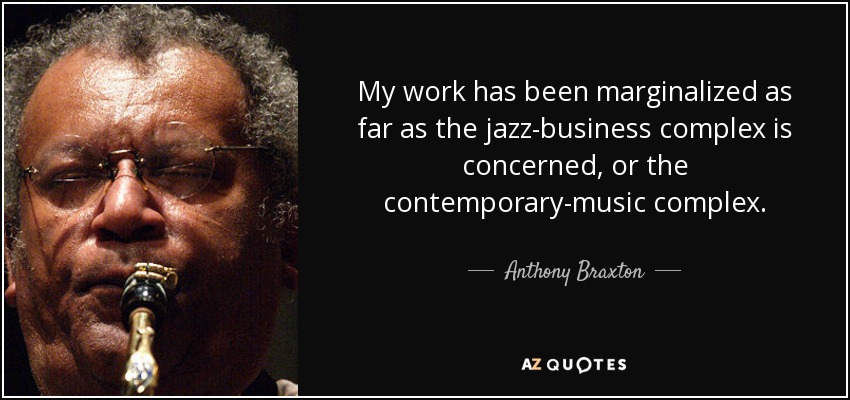 My work has been marginalized as far as the jazz-business complex is concerned, or the contemporary-music complex. - Anthony Braxton