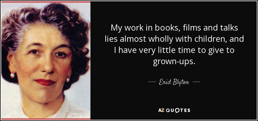 My work in books, films and talks lies almost wholly with children, and I have very little time to give to grown-ups. - Enid Blyton