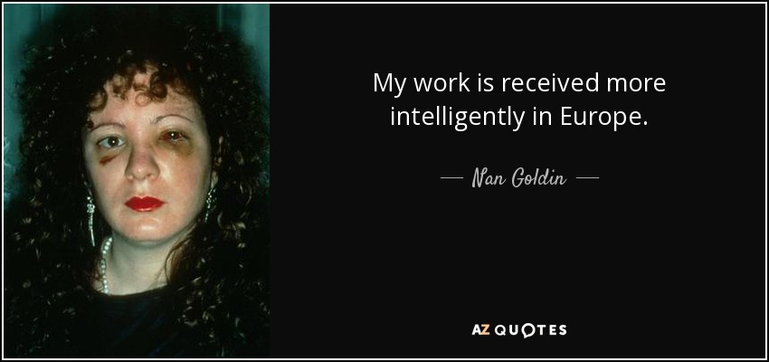 My work is received more intelligently in Europe. - Nan Goldin