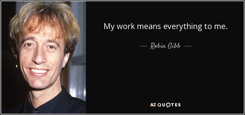 My work means everything to me. - Robin Gibb