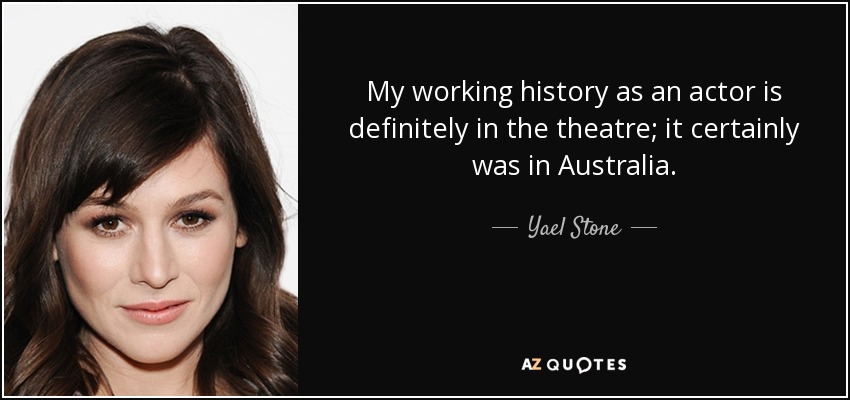 My working history as an actor is definitely in the theatre; it certainly was in Australia. - Yael Stone