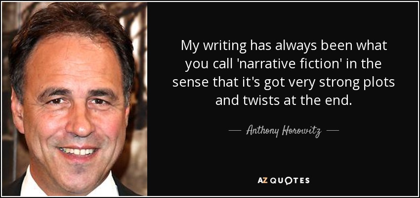 My writing has always been what you call 'narrative fiction' in the sense that it's got very strong plots and twists at the end. - Anthony Horowitz