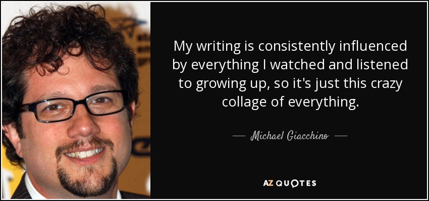 My writing is consistently influenced by everything I watched and listened to growing up, so it's just this crazy collage of everything. - Michael Giacchino