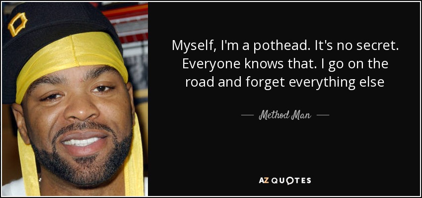 Myself, I'm a pothead. It's no secret. Everyone knows that. I go on the road and forget everything else - Method Man
