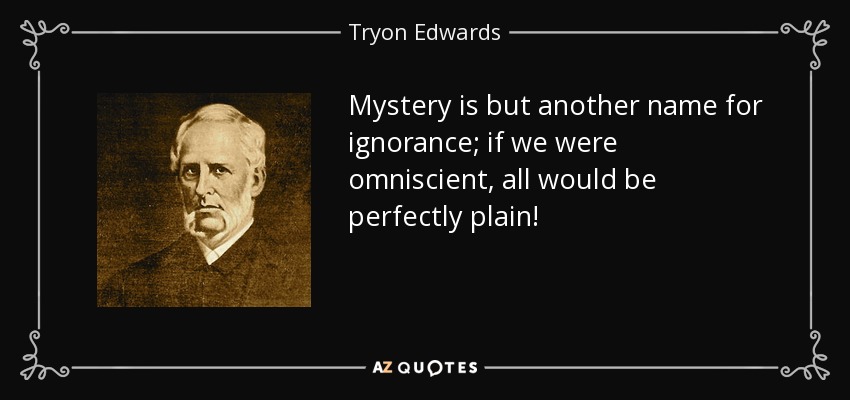 Mystery is but another name for ignorance; if we were omniscient, all would be perfectly plain! - Tryon Edwards