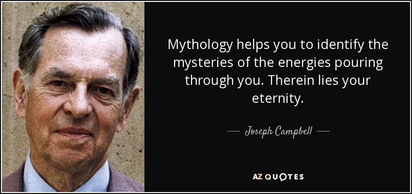 Mythology helps you to identify the mysteries of the energies pouring through you. Therein lies your eternity. - Joseph Campbell