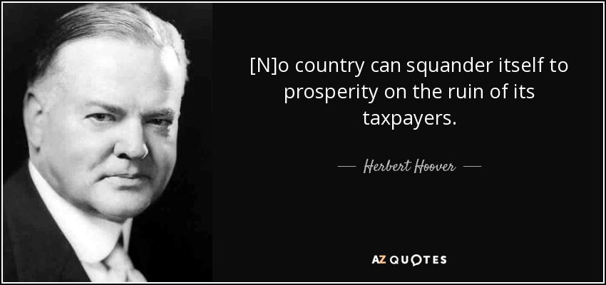 [N]o country can squander itself to prosperity on the ruin of its taxpayers. - Herbert Hoover