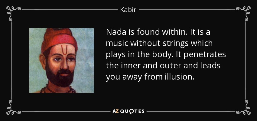 Nada is found within. It is a music without strings which plays in the body. It penetrates the inner and outer and leads you away from illusion. - Kabir