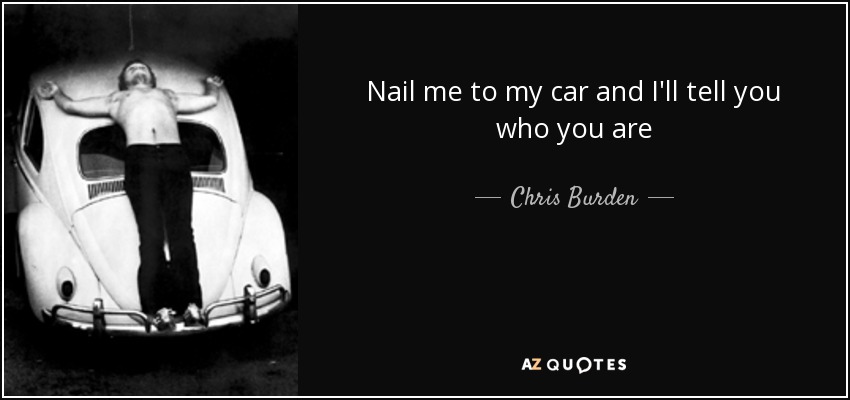 Nail me to my car and I'll tell you who you are - Chris Burden