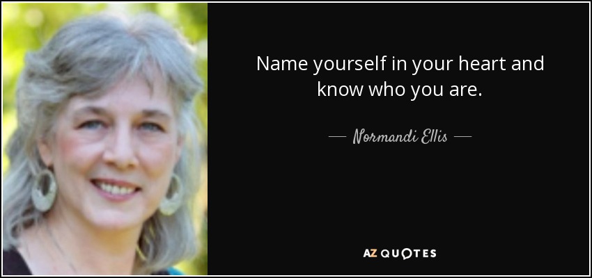 Name yourself in your heart and know who you are. - Normandi Ellis