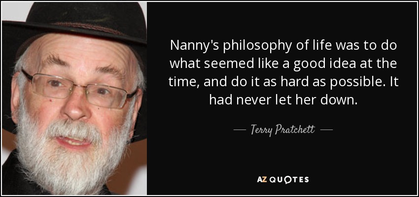 Nanny's philosophy of life was to do what seemed like a good idea at the time, and do it as hard as possible. It had never let her down. - Terry Pratchett
