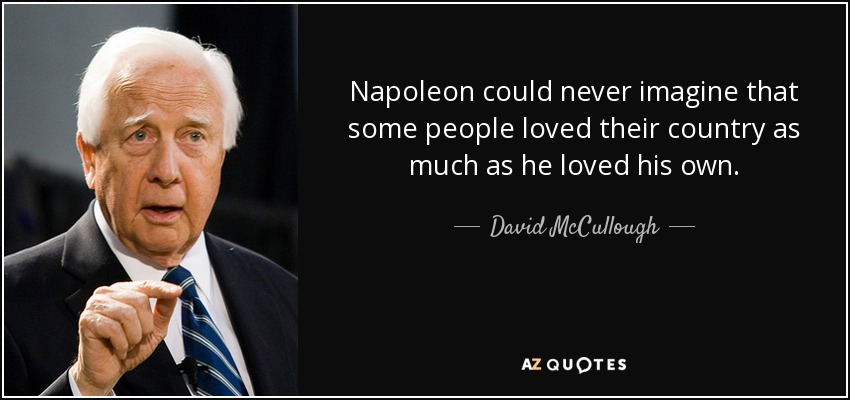 Napoleon could never imagine that some people loved their country as much as he loved his own. - David McCullough