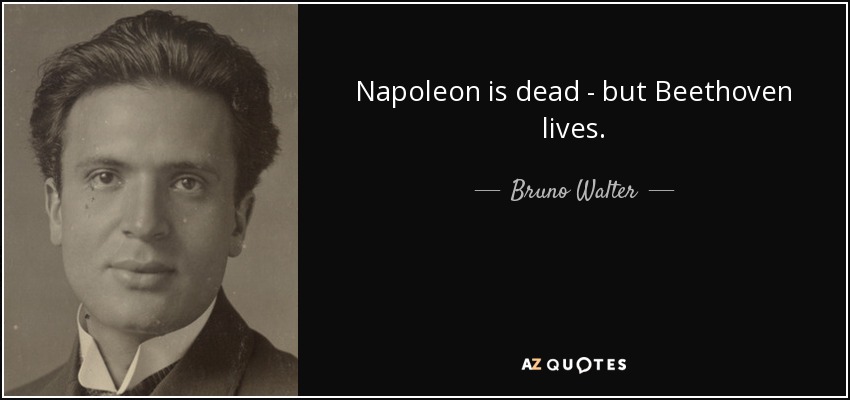 Bruno Walter quote: Napoleon is dead - but Beethoven lives.