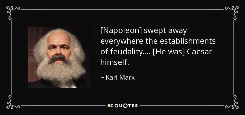 [Napoleon] swept away everywhere the establishments of feudality. ... [He was] Caesar himself. - Karl Marx