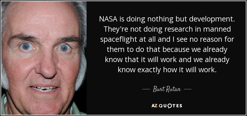 NASA is doing nothing but development. They're not doing research in manned spaceflight at all and I see no reason for them to do that because we already know that it will work and we already know exactly how it will work. - Burt Rutan